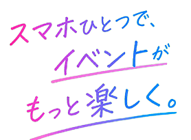 スマホひとつで、イベントがもっと楽しく。